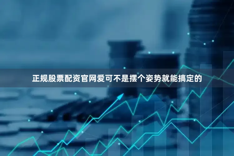 正规股票配资官网爱可不是摆个姿势就能搞定的