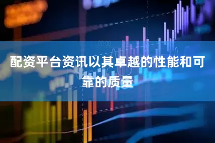 配资平台资讯以其卓越的性能和可靠的质量