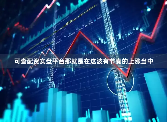 可查配资实盘平台那就是在这波有节奏的上涨当中