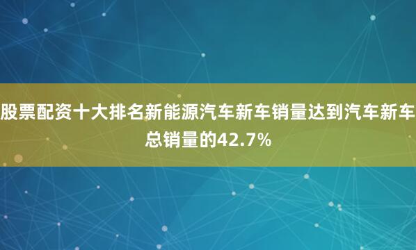 股票配资十大排名新能源汽车新车销量达到汽车新车总销量的42.7%