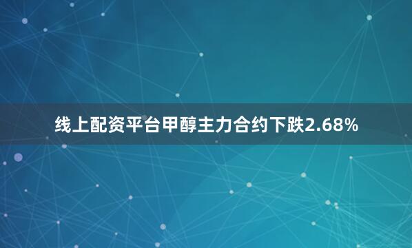 线上配资平台甲醇主力合约下跌2.68%