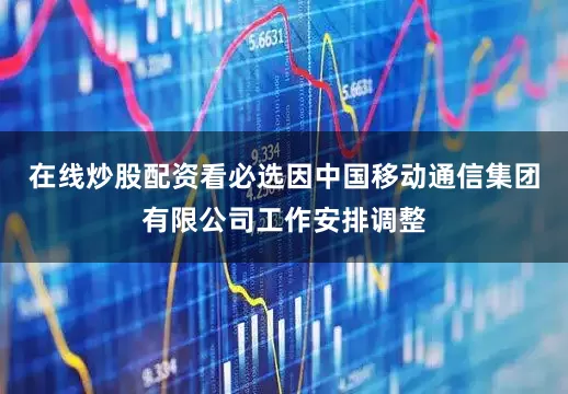 在线炒股配资看必选因中国移动通信集团有限公司工作安排调整
