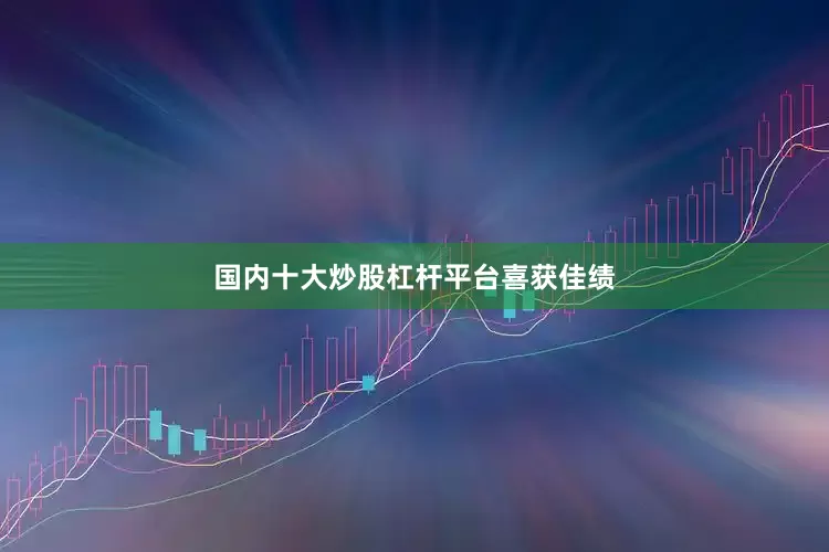 国内十大炒股杠杆平台喜获佳绩