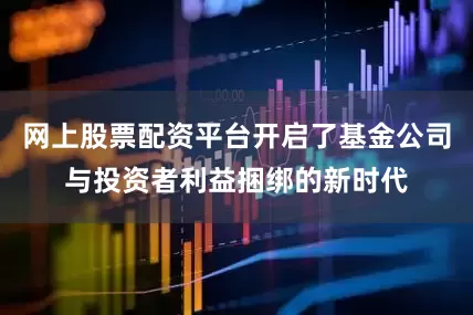 网上股票配资平台开启了基金公司与投资者利益捆绑的新时代