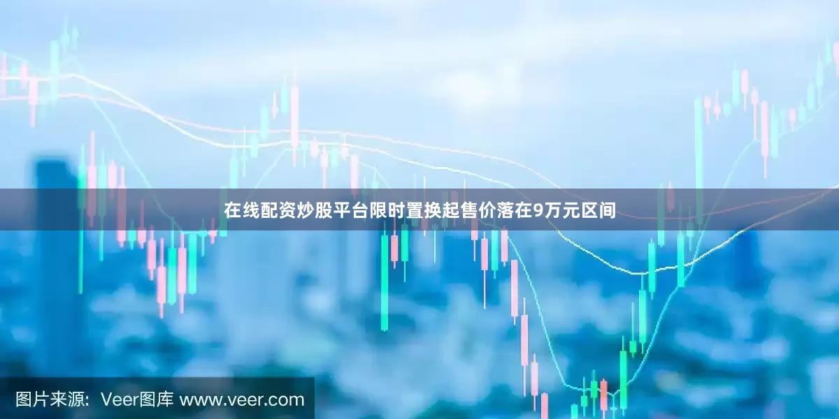 在线配资炒股平台限时置换起售价落在9万元区间