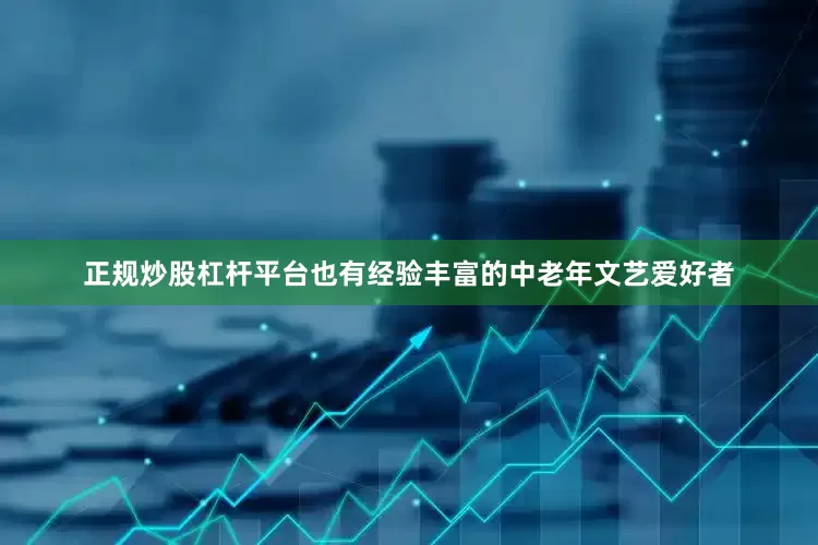 正规炒股杠杆平台也有经验丰富的中老年文艺爱好者