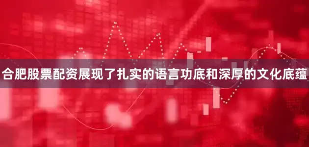 合肥股票配资展现了扎实的语言功底和深厚的文化底蕴