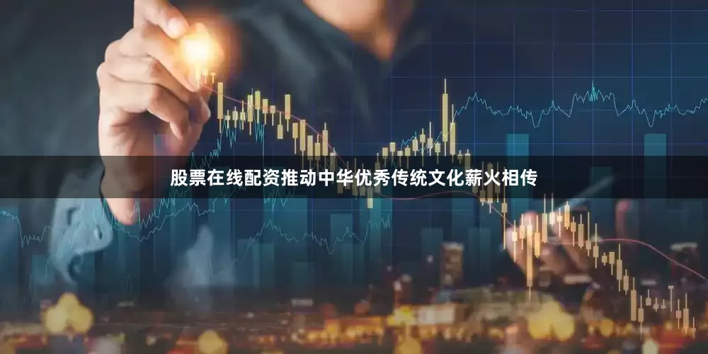 股票在线配资推动中华优秀传统文化薪火相传