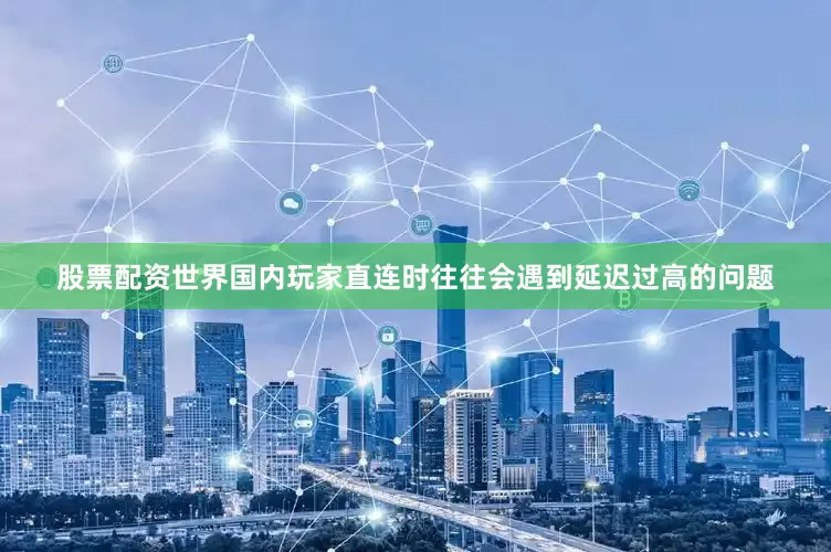 股票配资世界国内玩家直连时往往会遇到延迟过高的问题