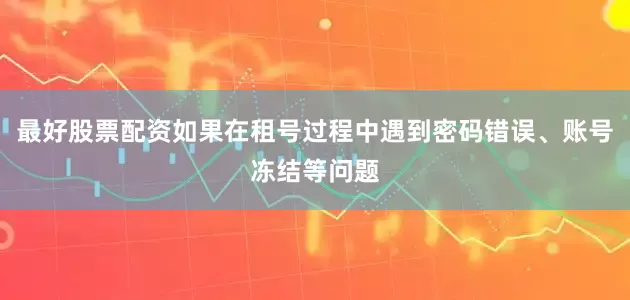 最好股票配资如果在租号过程中遇到密码错误、账号冻结等问题