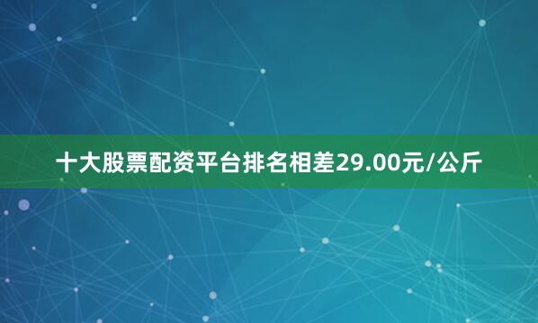 十大股票配资平台排名相差29.00元/公斤