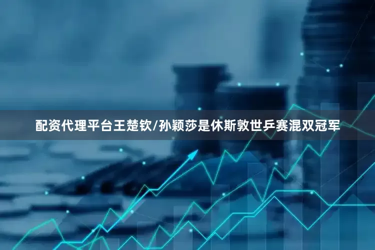 配资代理平台王楚钦/孙颖莎是休斯敦世乒赛混双冠军