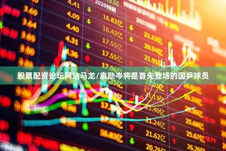 股票配资论坛网站马龙/袁励岑将是首先登场的国乒球员