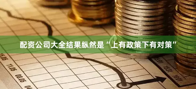 配资公司大全结果纵然是“上有政策下有对策”