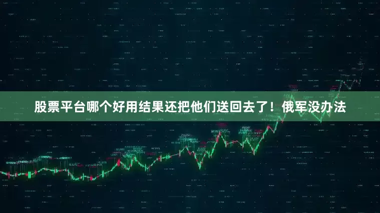 股票平台哪个好用结果还把他们送回去了！俄军没办法