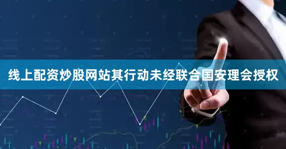 线上配资炒股网站其行动未经联合国安理会授权