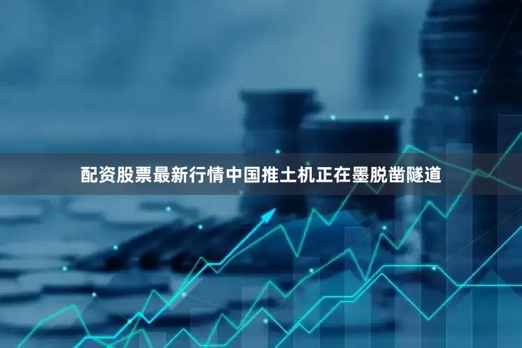 配资股票最新行情中国推土机正在墨脱凿隧道