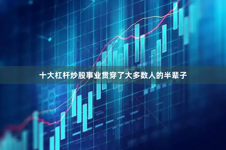 十大杠杆炒股事业贯穿了大多数人的半辈子