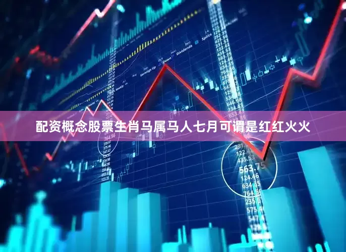 配资概念股票生肖马属马人七月可谓是红红火火