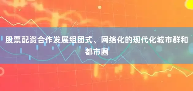 股票配资合作发展组团式、网络化的现代化城市群和都市圈