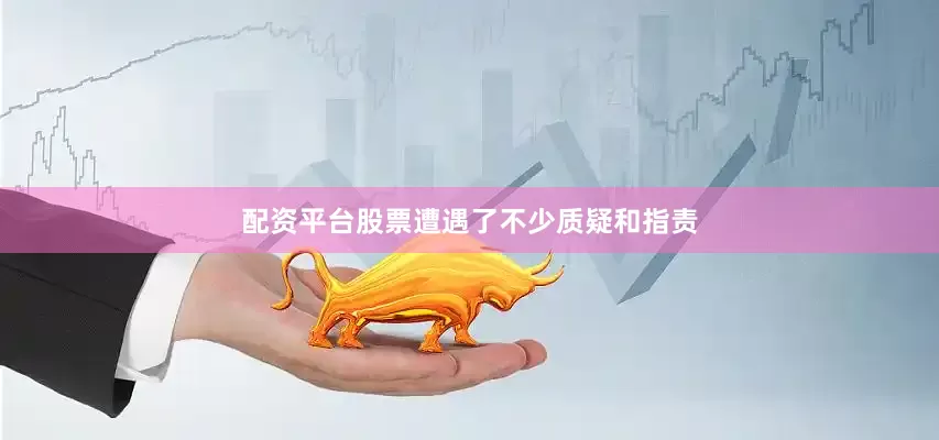 配资平台股票遭遇了不少质疑和指责