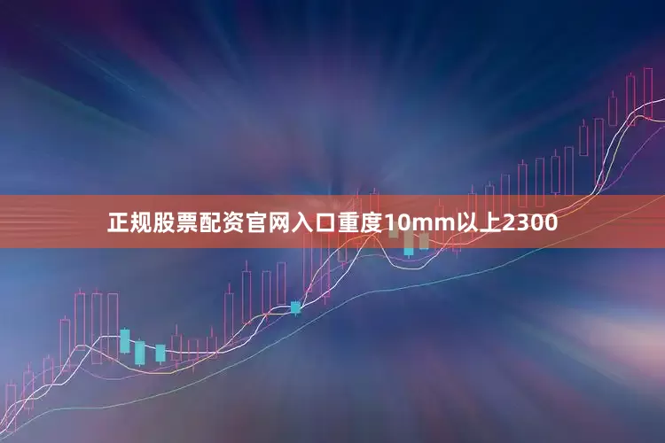 正规股票配资官网入口重度10mm以上2300