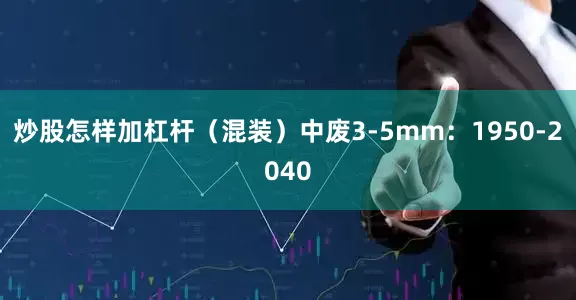 炒股怎样加杠杆（混装）中废3-5mm：1950-2040