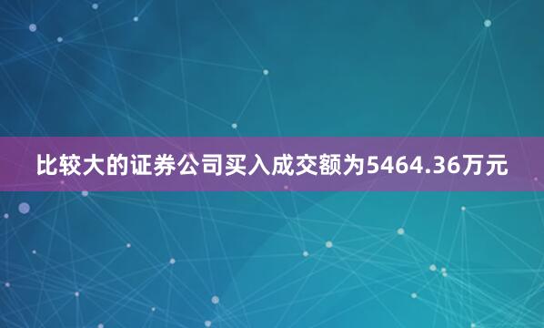 比较大的证券公司买入成交额为5464.36万元