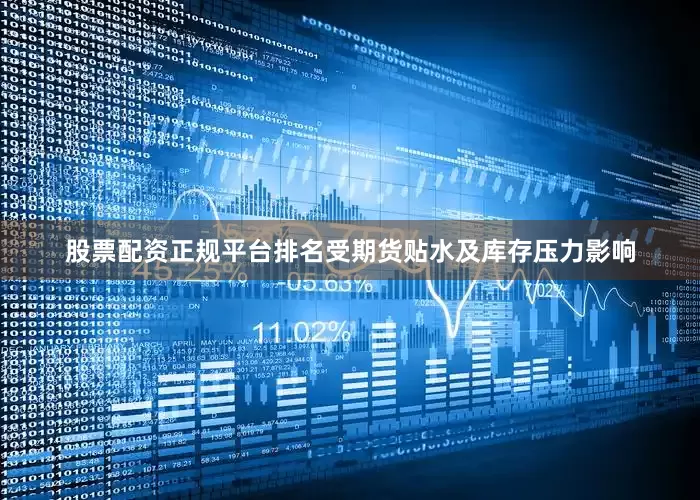股票配资正规平台排名受期货贴水及库存压力影响