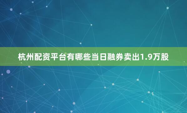 杭州配资平台有哪些当日融券卖出1.9万股